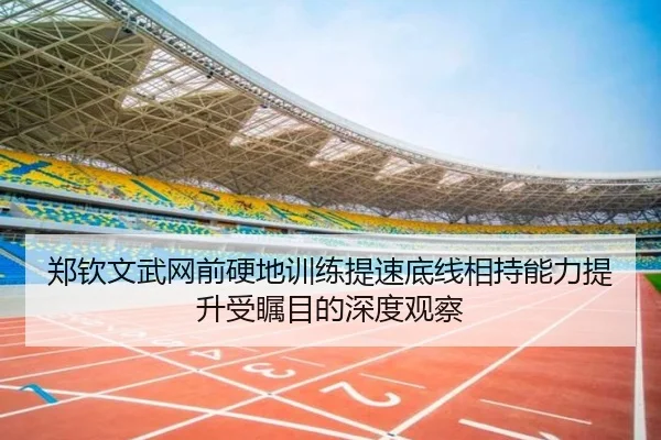 郑钦文武网前硬地训练提速底线相持能力提升受瞩目的深度观察